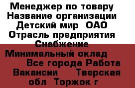 Менеджер по товару › Название организации ­ Детский мир, ОАО › Отрасль предприятия ­ Снабжение › Минимальный оклад ­ 22 000 - Все города Работа » Вакансии   . Тверская обл.,Торжок г.